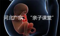 河北广宗：“亲子课堂”进校园